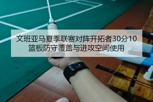 文班亚马夏季联赛对阵开拓者30分10篮板防守覆盖与进攻空间使用
